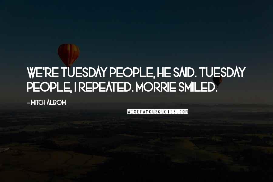 Mitch Albom Quotes: We're Tuesday people, he said. Tuesday people, I repeated. Morrie smiled.