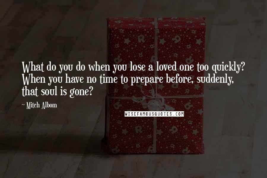 Mitch Albom Quotes: What do you do when you lose a loved one too quickly? When you have no time to prepare before, suddenly, that soul is gone?