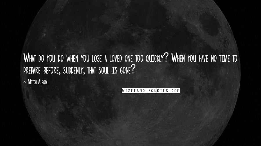 Mitch Albom Quotes: What do you do when you lose a loved one too quickly? When you have no time to prepare before, suddenly, that soul is gone?