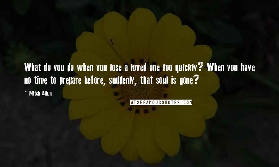 Mitch Albom Quotes: What do you do when you lose a loved one too quickly? When you have no time to prepare before, suddenly, that soul is gone?