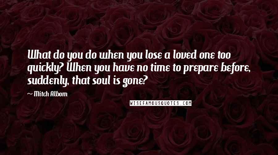 Mitch Albom Quotes: What do you do when you lose a loved one too quickly? When you have no time to prepare before, suddenly, that soul is gone?