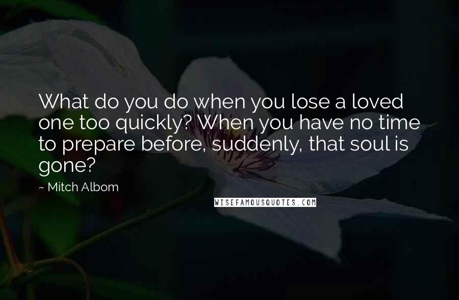 Mitch Albom Quotes: What do you do when you lose a loved one too quickly? When you have no time to prepare before, suddenly, that soul is gone?