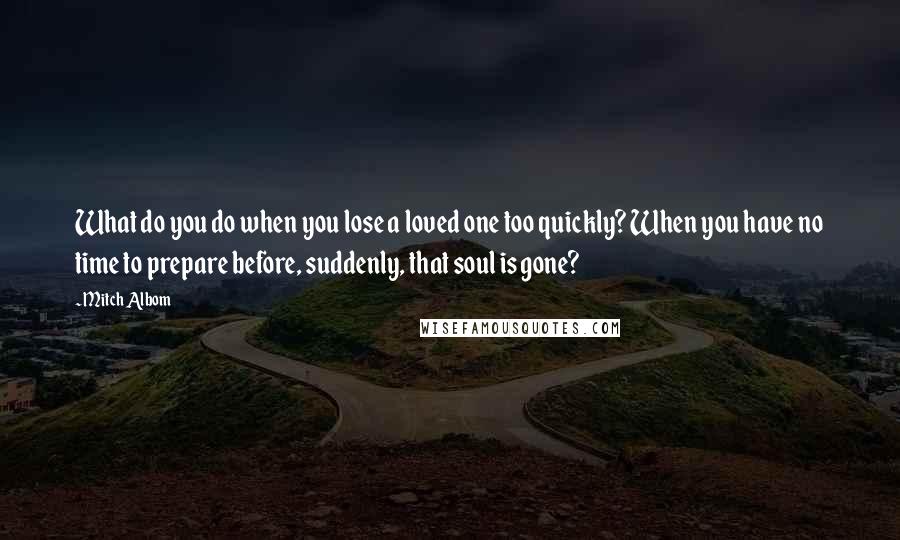 Mitch Albom Quotes: What do you do when you lose a loved one too quickly? When you have no time to prepare before, suddenly, that soul is gone?