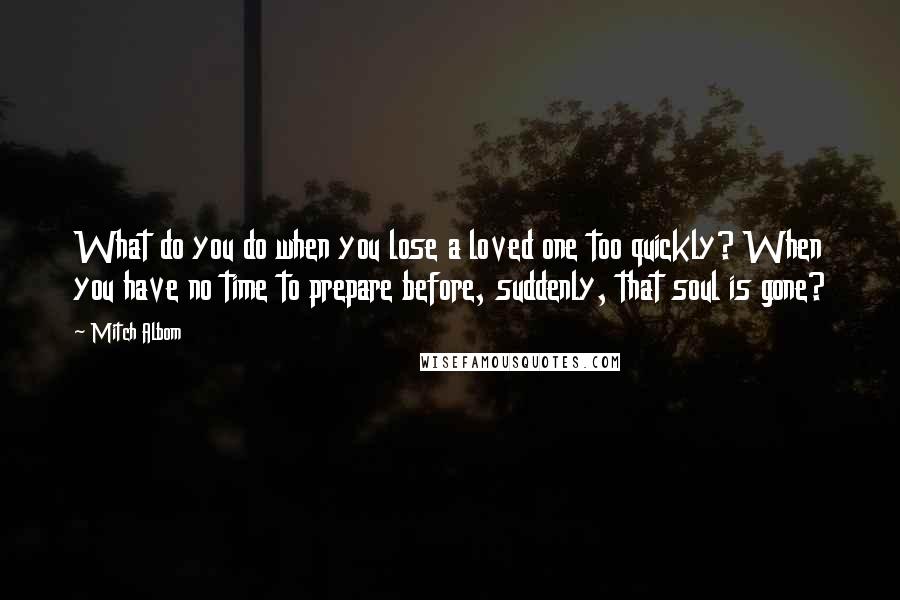 Mitch Albom Quotes: What do you do when you lose a loved one too quickly? When you have no time to prepare before, suddenly, that soul is gone?