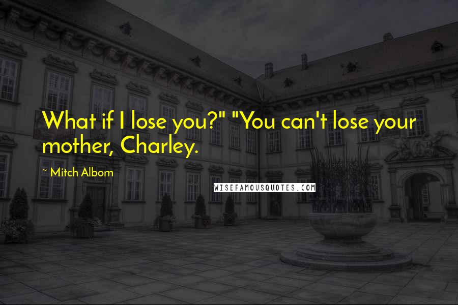 Mitch Albom Quotes: What if I lose you?" "You can't lose your mother, Charley.