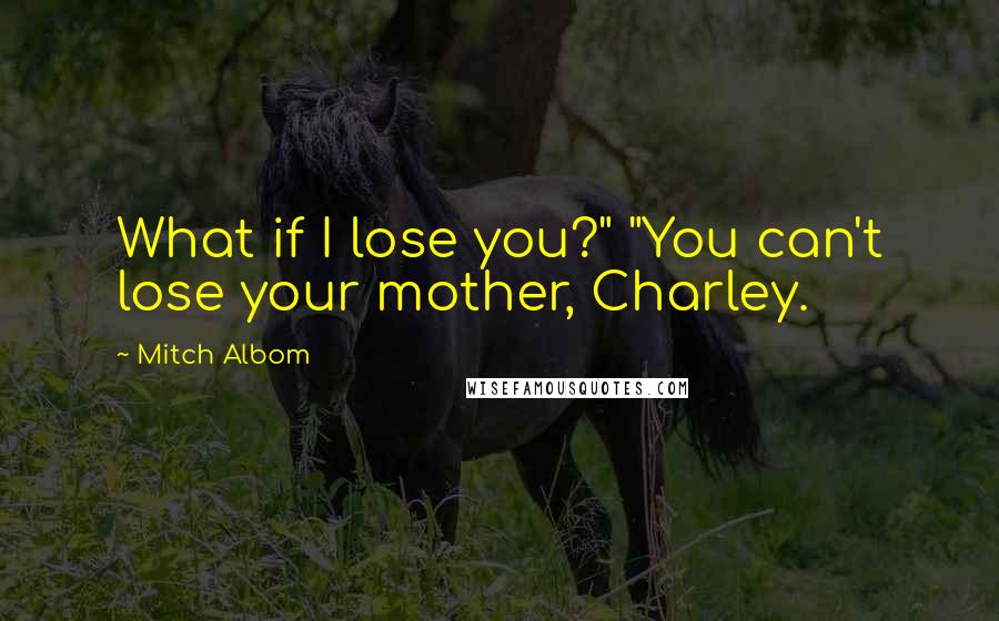 Mitch Albom Quotes: What if I lose you?" "You can't lose your mother, Charley.