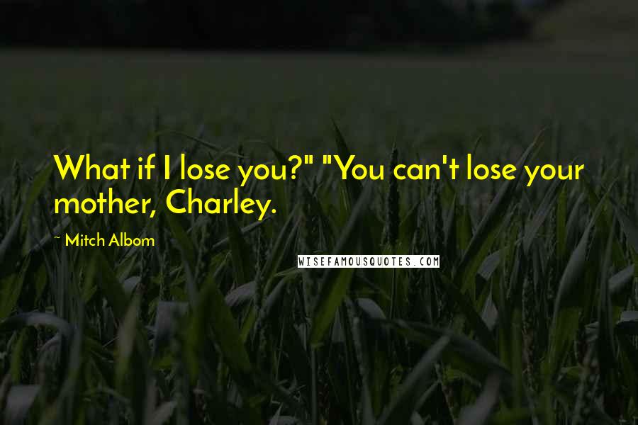 Mitch Albom Quotes: What if I lose you?" "You can't lose your mother, Charley.