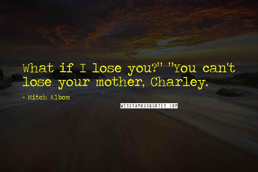 Mitch Albom Quotes: What if I lose you?" "You can't lose your mother, Charley.