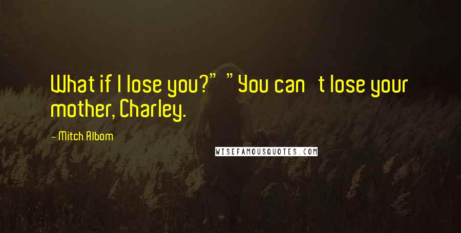 Mitch Albom Quotes: What if I lose you?" "You can't lose your mother, Charley.