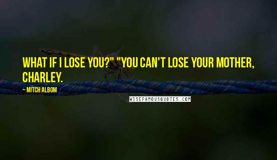 Mitch Albom Quotes: What if I lose you?" "You can't lose your mother, Charley.