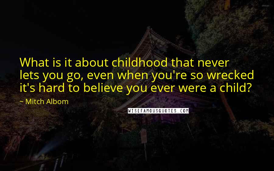Mitch Albom Quotes: What is it about childhood that never lets you go, even when you're so wrecked it's hard to believe you ever were a child?