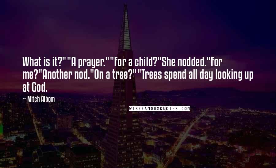 Mitch Albom Quotes: What is it?""A prayer.""For a child?"She nodded."For me?"Another nod."On a tree?""Trees spend all day looking up at God.