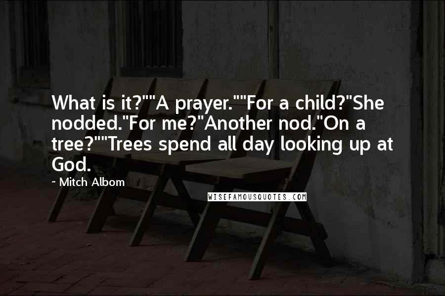 Mitch Albom Quotes: What is it?""A prayer.""For a child?"She nodded."For me?"Another nod."On a tree?""Trees spend all day looking up at God.