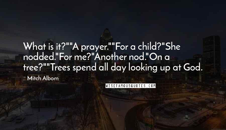 Mitch Albom Quotes: What is it?""A prayer.""For a child?"She nodded."For me?"Another nod."On a tree?""Trees spend all day looking up at God.