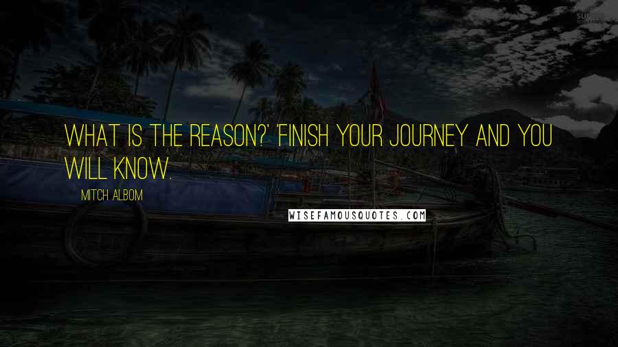 Mitch Albom Quotes: What is the reason?' 'Finish your journey and you will know.