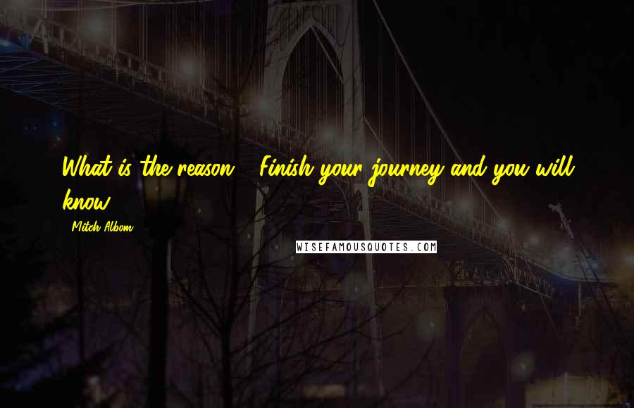 Mitch Albom Quotes: What is the reason?' 'Finish your journey and you will know.