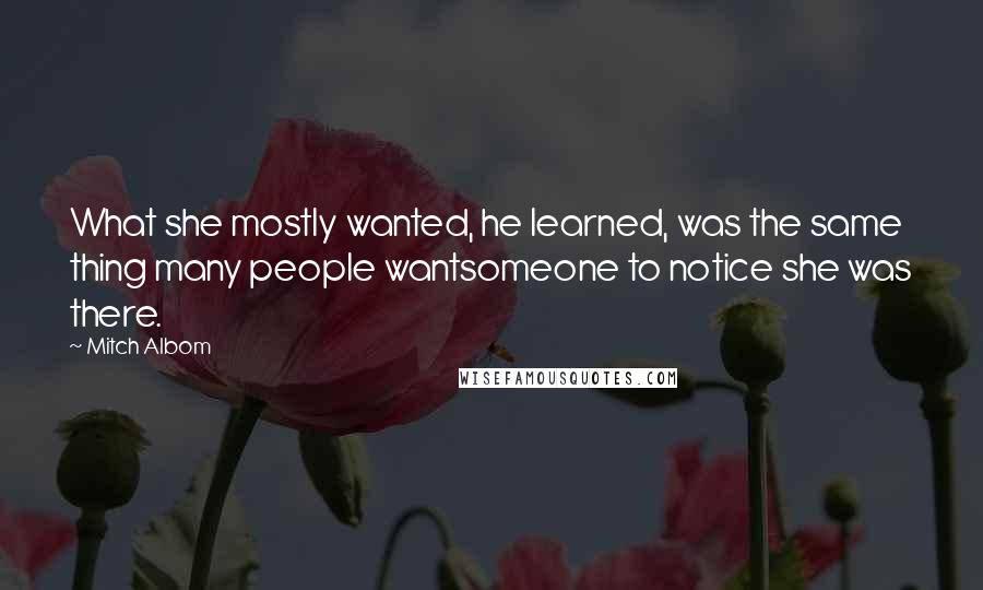 Mitch Albom Quotes: What she mostly wanted, he learned, was the same thing many people wantsomeone to notice she was there.