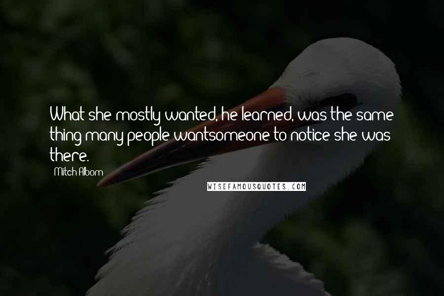 Mitch Albom Quotes: What she mostly wanted, he learned, was the same thing many people wantsomeone to notice she was there.