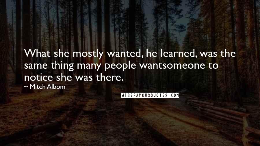 Mitch Albom Quotes: What she mostly wanted, he learned, was the same thing many people wantsomeone to notice she was there.