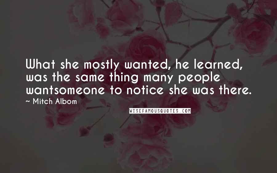 Mitch Albom Quotes: What she mostly wanted, he learned, was the same thing many people wantsomeone to notice she was there.