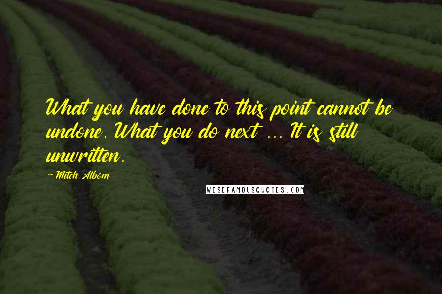 Mitch Albom Quotes: What you have done to this point cannot be undone. What you do next ... It is still unwritten.