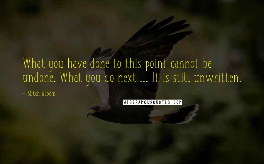 Mitch Albom Quotes: What you have done to this point cannot be undone. What you do next ... It is still unwritten.