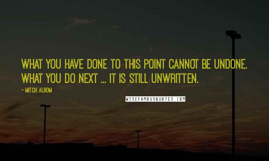 Mitch Albom Quotes: What you have done to this point cannot be undone. What you do next ... It is still unwritten.