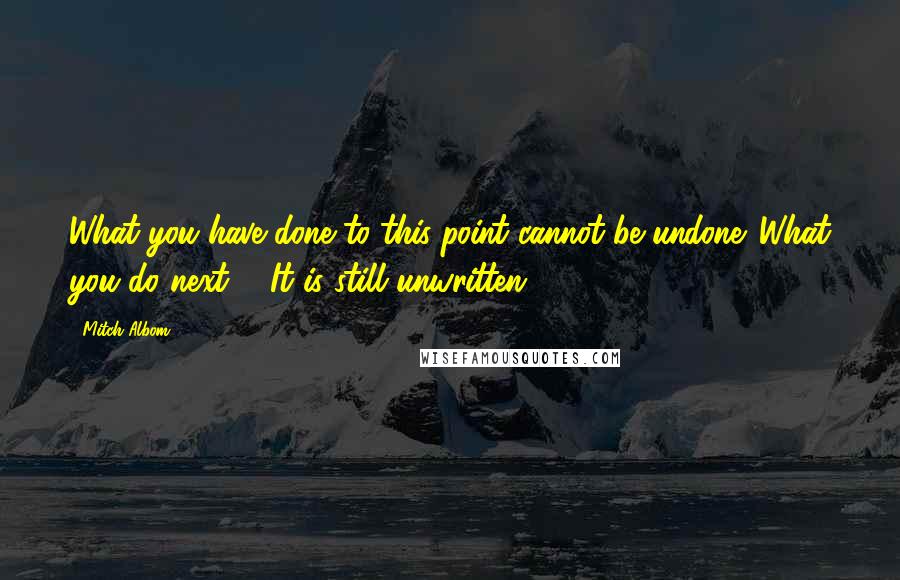 Mitch Albom Quotes: What you have done to this point cannot be undone. What you do next ... It is still unwritten.
