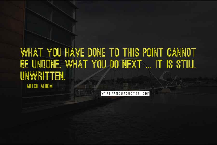Mitch Albom Quotes: What you have done to this point cannot be undone. What you do next ... It is still unwritten.