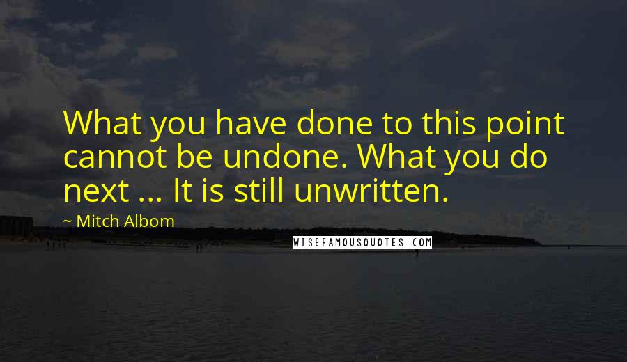 Mitch Albom Quotes: What you have done to this point cannot be undone. What you do next ... It is still unwritten.