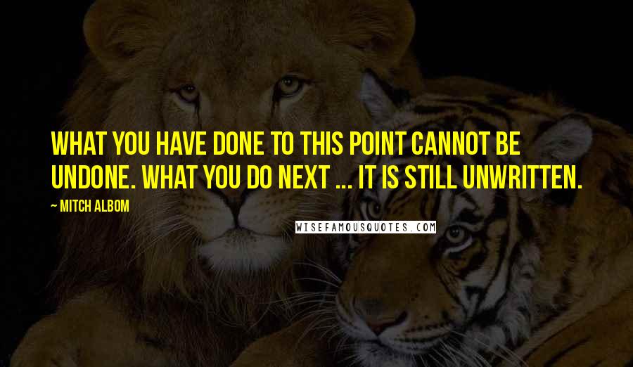 Mitch Albom Quotes: What you have done to this point cannot be undone. What you do next ... It is still unwritten.