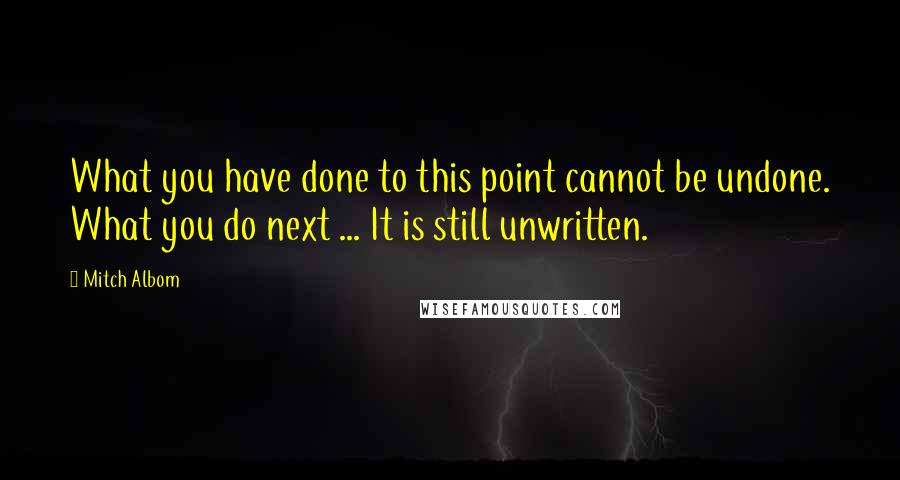 Mitch Albom Quotes: What you have done to this point cannot be undone. What you do next ... It is still unwritten.