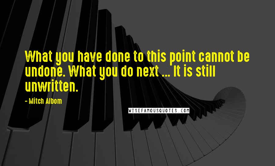 Mitch Albom Quotes: What you have done to this point cannot be undone. What you do next ... It is still unwritten.