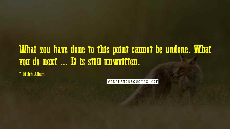 Mitch Albom Quotes: What you have done to this point cannot be undone. What you do next ... It is still unwritten.