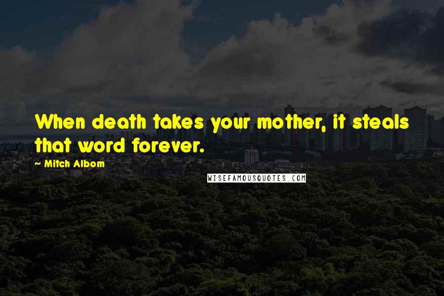 Mitch Albom Quotes: When death takes your mother, it steals that word forever.