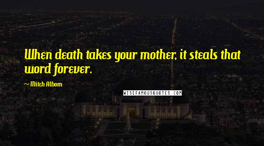 Mitch Albom Quotes: When death takes your mother, it steals that word forever.