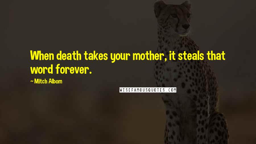 Mitch Albom Quotes: When death takes your mother, it steals that word forever.