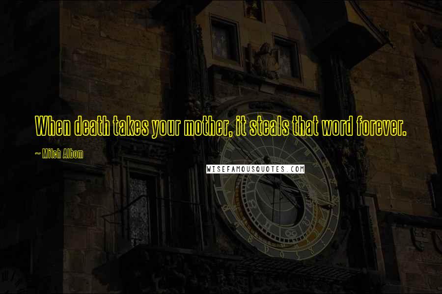 Mitch Albom Quotes: When death takes your mother, it steals that word forever.