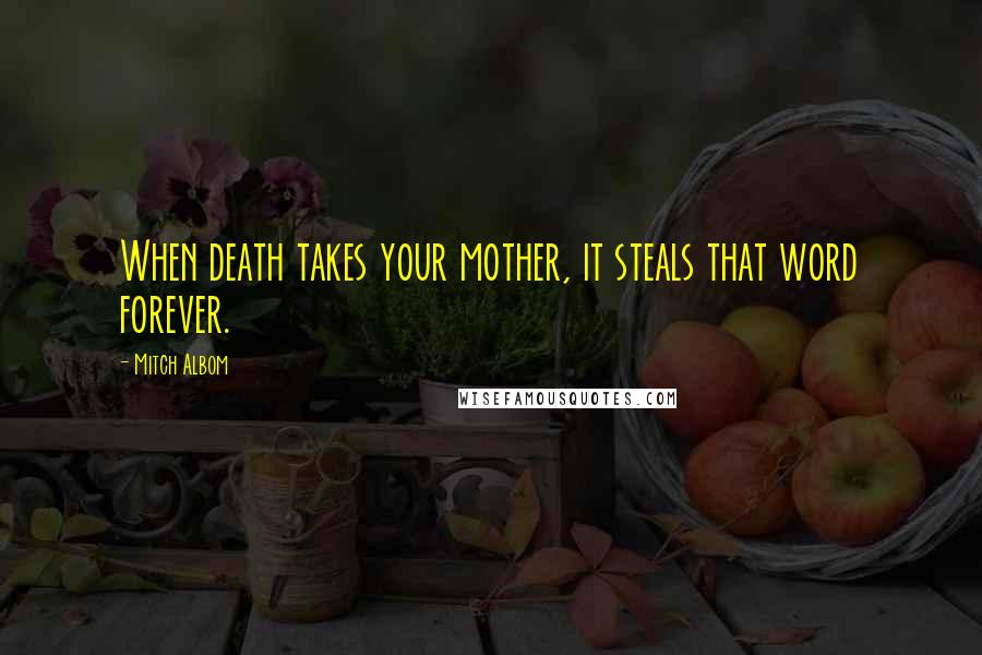 Mitch Albom Quotes: When death takes your mother, it steals that word forever.