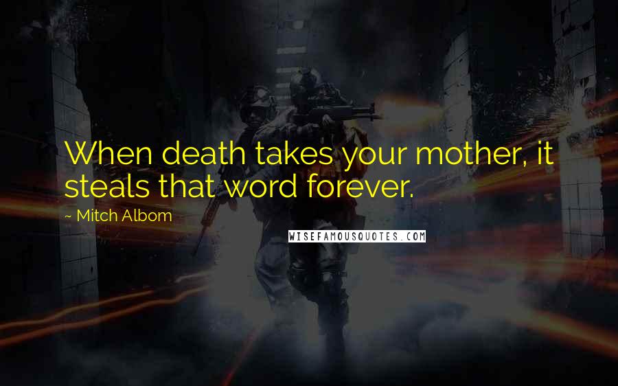 Mitch Albom Quotes: When death takes your mother, it steals that word forever.