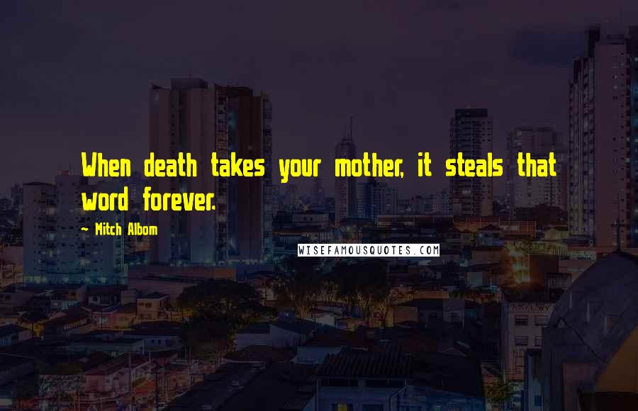 Mitch Albom Quotes: When death takes your mother, it steals that word forever.