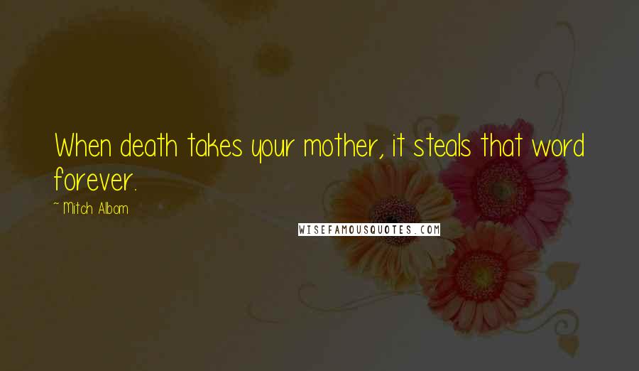 Mitch Albom Quotes: When death takes your mother, it steals that word forever.