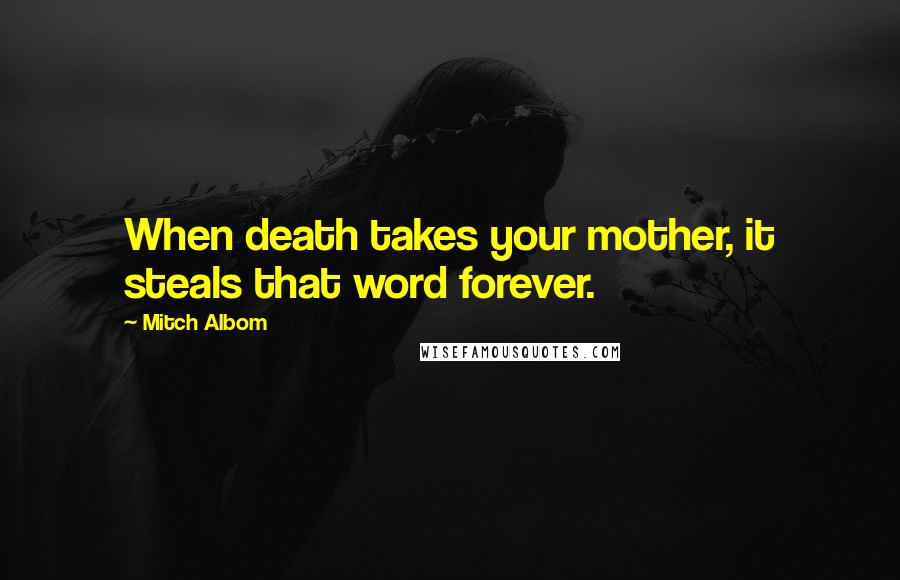 Mitch Albom Quotes: When death takes your mother, it steals that word forever.