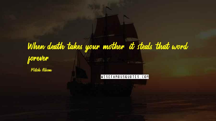 Mitch Albom Quotes: When death takes your mother, it steals that word forever.