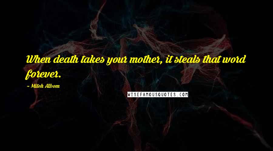 Mitch Albom Quotes: When death takes your mother, it steals that word forever.