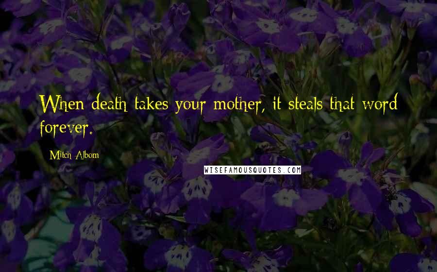 Mitch Albom Quotes: When death takes your mother, it steals that word forever.