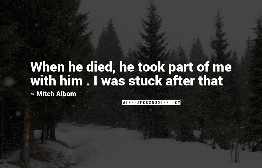 Mitch Albom Quotes: When he died, he took part of me with him . I was stuck after that