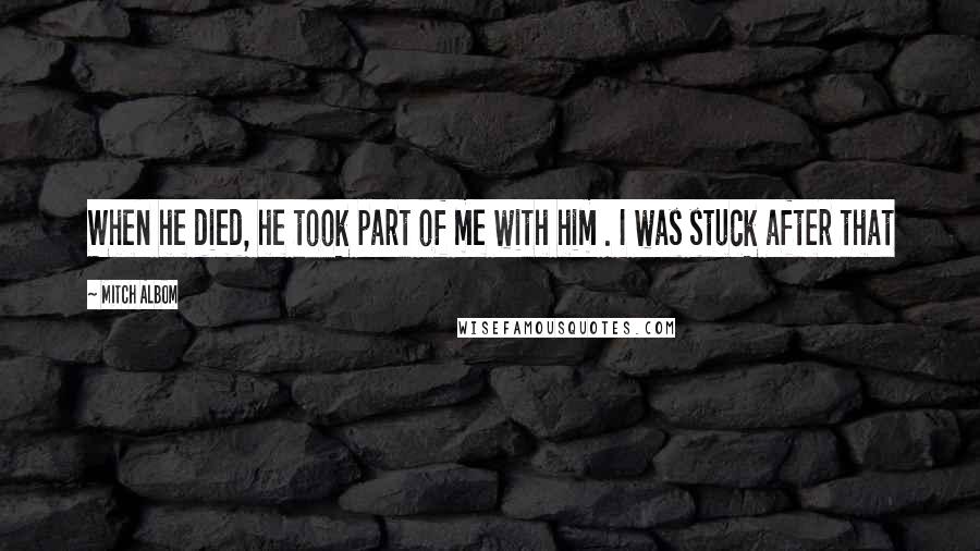 Mitch Albom Quotes: When he died, he took part of me with him . I was stuck after that