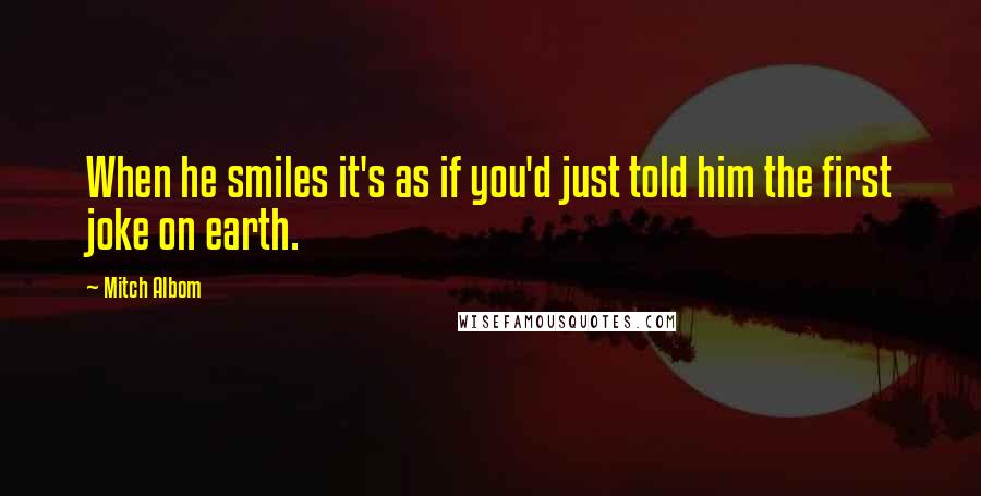 Mitch Albom Quotes: When he smiles it's as if you'd just told him the first joke on earth.