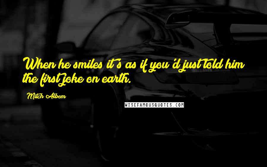 Mitch Albom Quotes: When he smiles it's as if you'd just told him the first joke on earth.